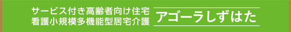 サービス付き高齢者住宅・小規模多機能型居宅介護事業所 アゴーラしずはた